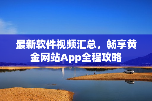 最新软件视频汇总，畅享黄金网站App全程攻略
