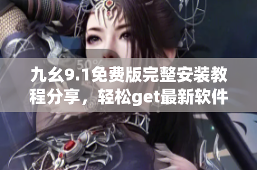 九幺9.1免费版完整安装教程分享，轻松get最新软件使用技巧