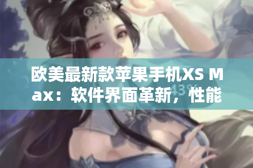 欧美最新款苹果手机XS Max：软件界面革新，性能提升，体验更流畅