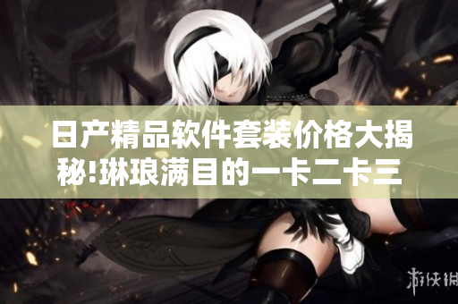 日产精品软件套装价格大揭秘!琳琅满目的一卡二卡三卡荟萃多少钱