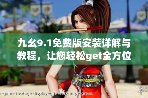 九幺9.1免费版安装详解与教程，让您轻松get全方位软件安装技巧