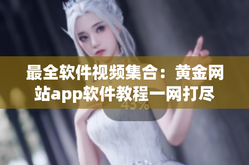 最全软件视频集合：黄金网站app软件教程一网打尽