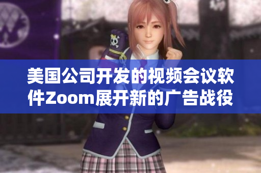 美国公司开发的视频会议软件Zoom展开新的广告战役
