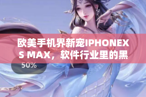 欧美手机界新宠IPHONEXS MAX，软件行业里的黑马力量