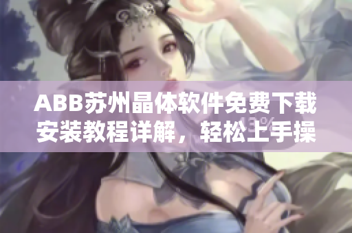 ABB苏州晶体软件免费下载安装教程详解，轻松上手操作指南