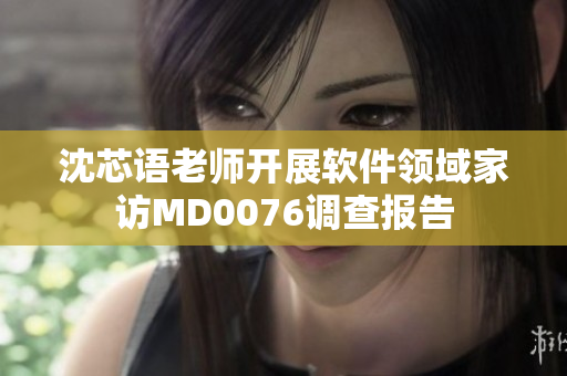 沈芯语老师开展软件领域家访MD0076调查报告