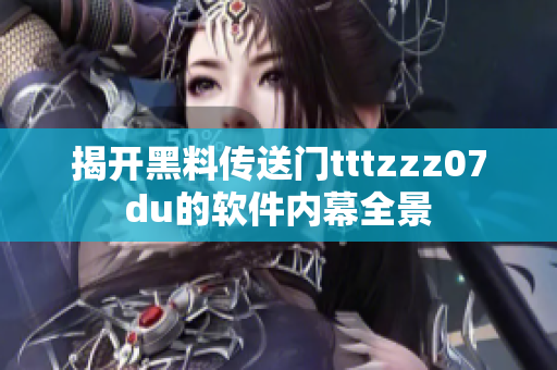 揭开黑料传送门tttzzz07du的软件内幕全景