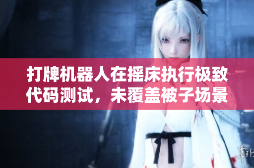 打牌机器人在摇床执行极致代码测试，未覆盖被子场景引发关注