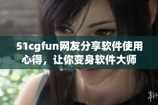 51cgfun网友分享软件使用心得，让你变身软件大师