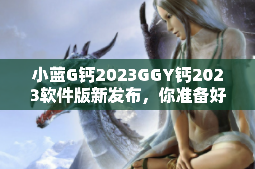 小蓝G钙2023GGY钙2023软件版新发布，你准备好了吗？
