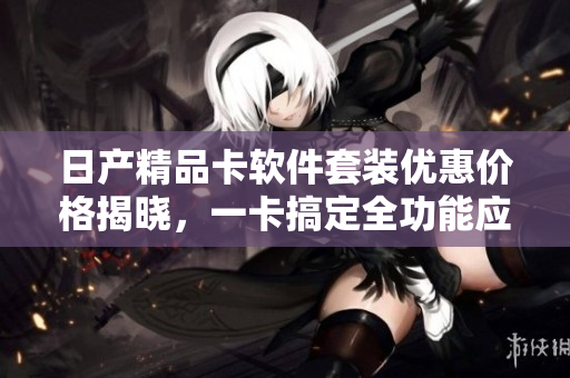 日产精品卡软件套装优惠价格揭晓，一卡搞定全功能应用，快速提升软件效率