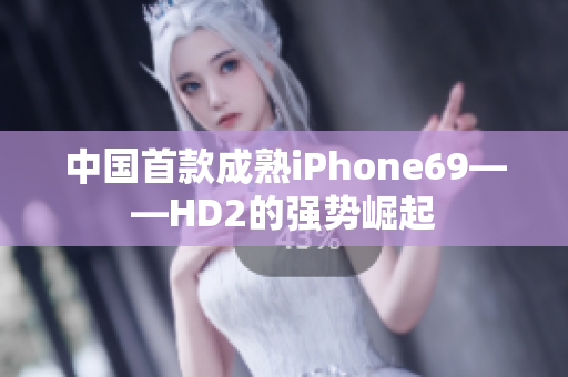 中国首款成熟iPhone69——HD2的强势崛起