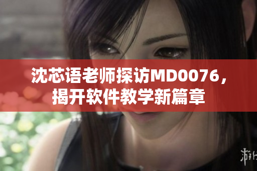 沈芯语老师探访MD0076，揭开软件教学新篇章