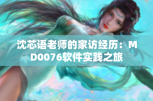 沈芯语老师的家访经历：MD0076软件实践之旅