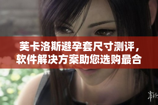 芙卡洛斯避孕套尺寸测评，软件解决方案助您选购最合适尺寸