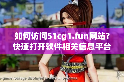 如何访问51cg1.fun网站？快速打开软件相关信息平台