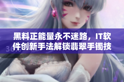 黑料正能量永不迷路，IT软件创新手法解锁翡翠手镯技术奥秘