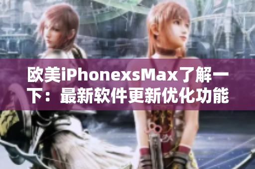 欧美iPhonexsMax了解一下：最新软件更新优化功能详解