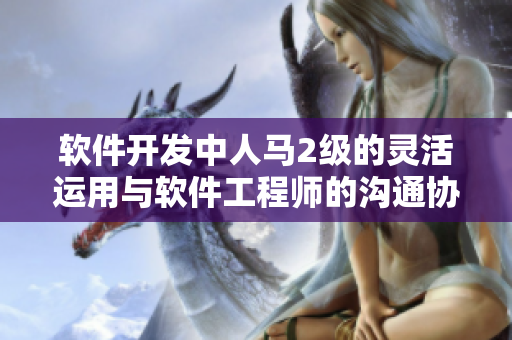 软件开发中人马2级的灵活运用与软件工程师的沟通协作关系