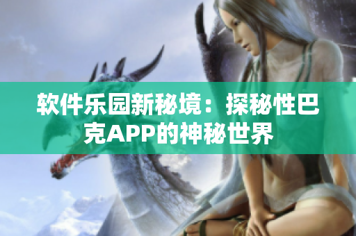 软件乐园新秘境：探秘性巴克APP的神秘世界