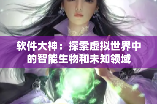 软件大神：探索虚拟世界中的智能生物和未知领域
