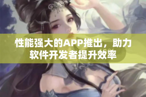 性能强大的APP推出，助力软件开发者提升效率