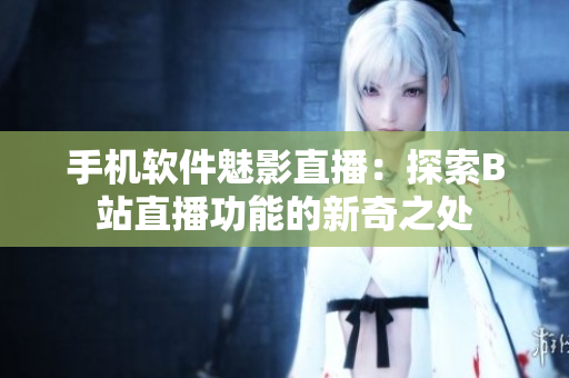 手机软件魅影直播：探索B站直播功能的新奇之处