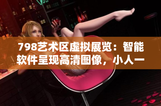798艺术区虚拟展览：智能软件呈现高清图像，小人一排身临其境