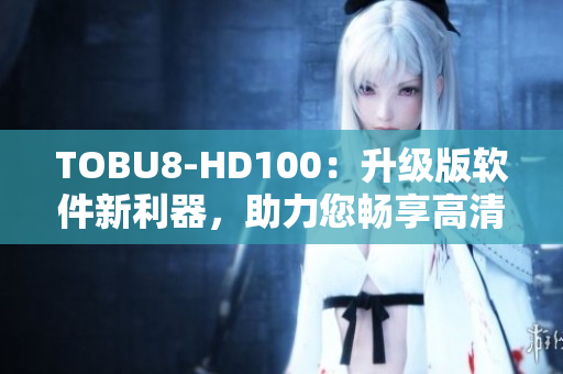 TOBU8-HD100：升级版软件新利器，助力您畅享高清体验