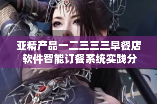 亚精产品一二三三三早餐店 软件智能订餐系统实践分享