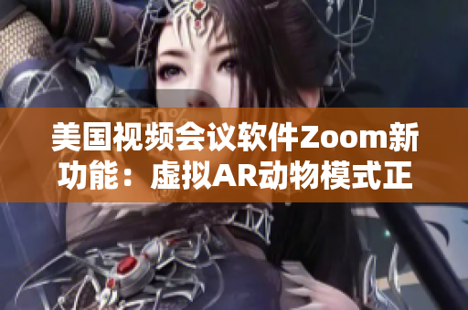 美国视频会议软件Zoom新功能：虚拟AR动物模式正式上线