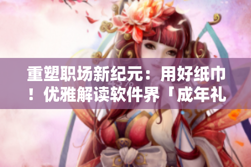 重塑职场新纪元：用好纸巾！优雅解读软件界「成年礼」【18周岁】