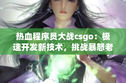 热血程序员大战csgo：极速开发新技术，挑战暴怒老阿姨