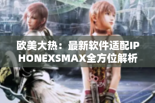 欧美大热：最新软件适配IPHONEXSMAX全方位解析