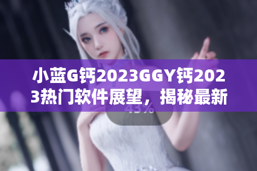 小蓝G钙2023GGY钙2023热门软件展望，揭秘最新软件趋势