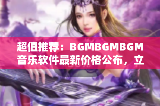 超值推荐：BGMBGMBGM音乐软件最新价格公布，立即了解省钱的选择！