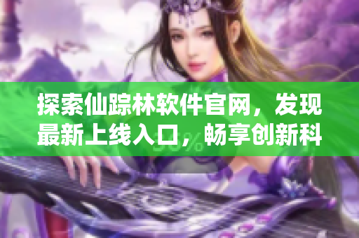 探索仙踪林软件官网，发现最新上线入口，畅享创新科技乐趣