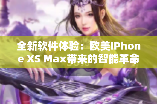 全新软件体验：欧美IPhone XS Max带来的智能革命