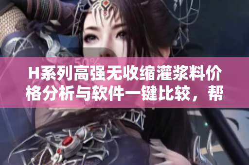 H系列高强无收缩灌浆料价格分析与软件一键比较，帮您选择最优方案
