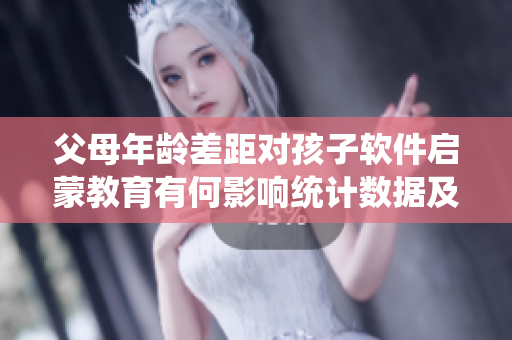 父母年龄差距对孩子软件启蒙教育有何影响统计数据及建议