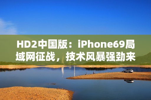 HD2中国版：iPhone69局域网征战，技术风暴强劲来袭