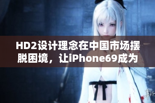 HD2设计理念在中国市场摆脱困境，让iPhone69成为新宠