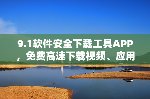 9.1软件安全下载工具APP，免费高速下载视频、应用程序