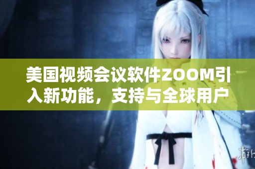 美国视频会议软件ZOOM引入新功能，支持与全球用户互动
