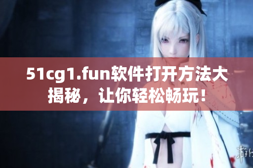 51cg1.fun软件打开方法大揭秘，让你轻松畅玩！