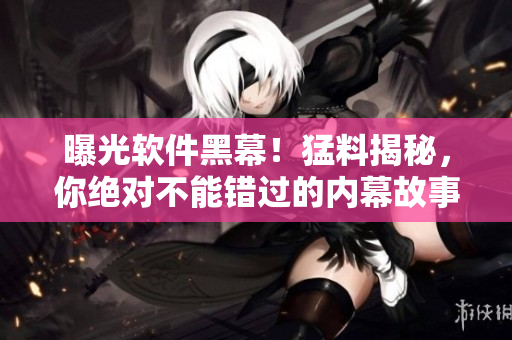 曝光软件黑幕！猛料揭秘，你绝对不能错过的内幕故事！