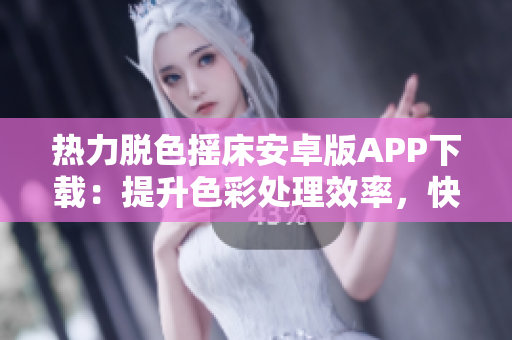 热力脱色摇床安卓版APP下载：提升色彩处理效率，快速优化照片色彩