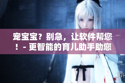 宠宝宝？别急，让软件帮您！- 更智能的育儿助手助您解决种种疑问