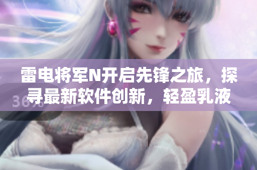 雷电将军N开启先锋之旅，探寻最新软件创新，轻盈乳液融入黑科技画面展示