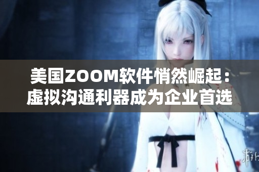 美国ZOOM软件悄然崛起：虚拟沟通利器成为企业首选